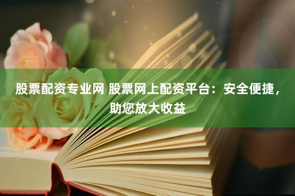 股票配资专业网 股票网上配资平台：安全便捷，助您放大收益