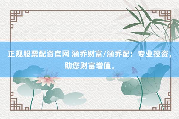 正规股票配资官网 涵乔财富/涵乔配：专业投资，助您财富增值。