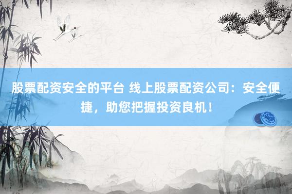 股票配资安全的平台 线上股票配资公司：安全便捷，助您把握投资良机！