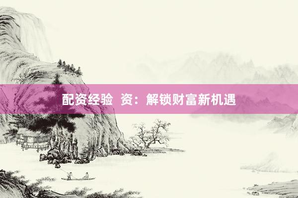 配资经验 资:解锁财富新机遇