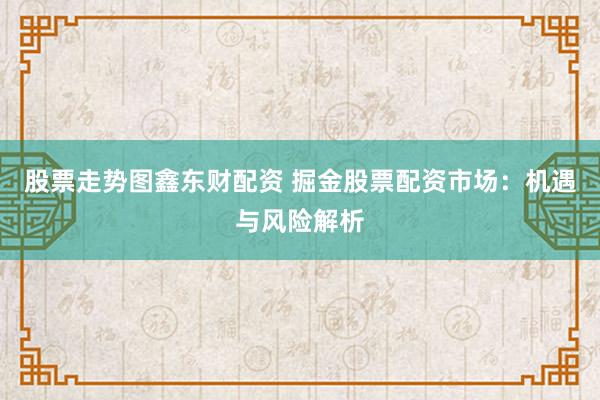股票走势图鑫东财配资 掘金股票配资市场：机遇与风险解析