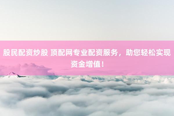 股民配资炒股 顶配网专业配资服务,助您轻松实现资金增值!
