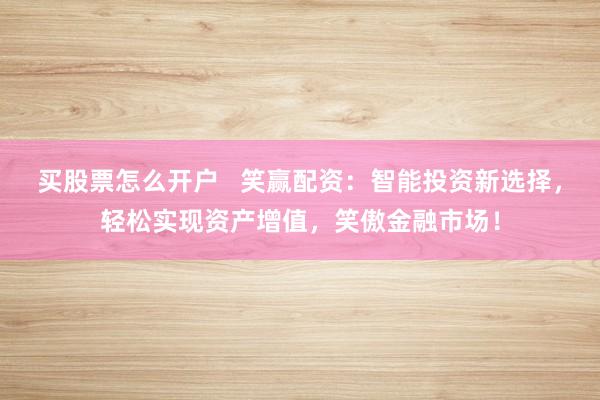 买股票怎么开户   笑赢配资：智能投资新选择，轻松实现资产增值，笑傲金融市场！