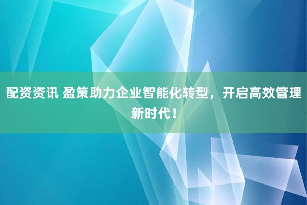 配资资讯 盈策助力企业智能化转型，开启高效管理新时代！