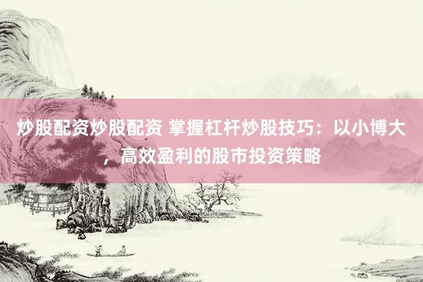 炒股配资炒股配资 掌握杠杆炒股技巧：以小博大，高效盈利的股市投资策略