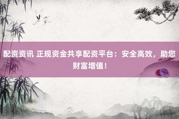 配资资讯 正规资金共享配资平台：安全高效，助您财富增值！