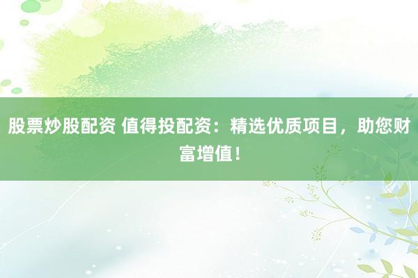 股票炒股配资 值得投配资:精选优质项目,助您财富增值!