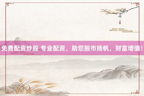 免费配资炒股 专业配资，助您股市扬帆，财富增值！