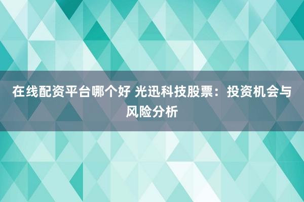 在线配资平台哪个好 光迅科技股票：投资机会与风险分析