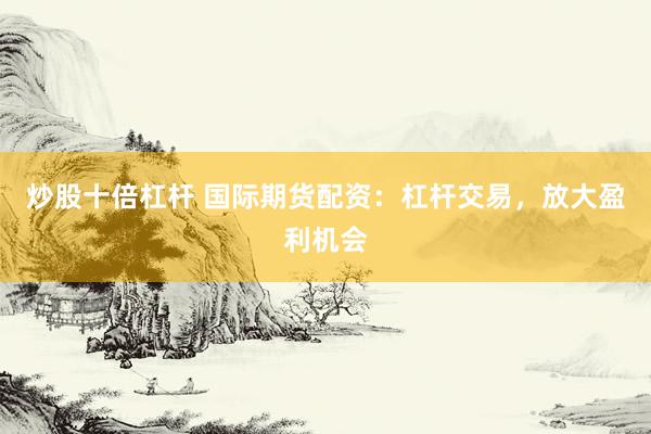 炒股十倍杠杆 国际期货配资：杠杆交易，放大盈利机会