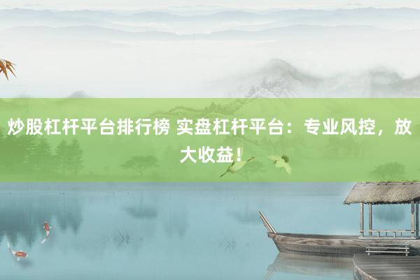 炒股杠杆平台排行榜 实盘杠杆平台：专业风控，放大收益！