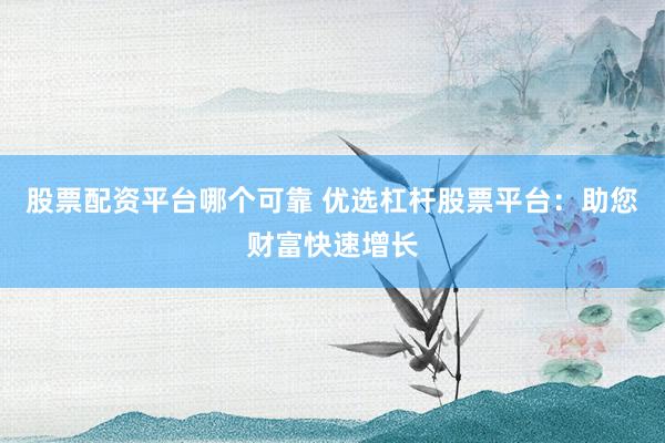 股票配资平台哪个可靠 优选杠杆股票平台：助您财富快速增长