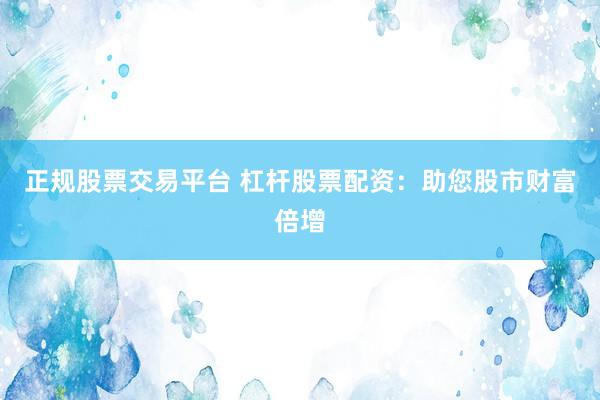 正规股票交易平台 杠杆股票配资：助您股市财富倍增