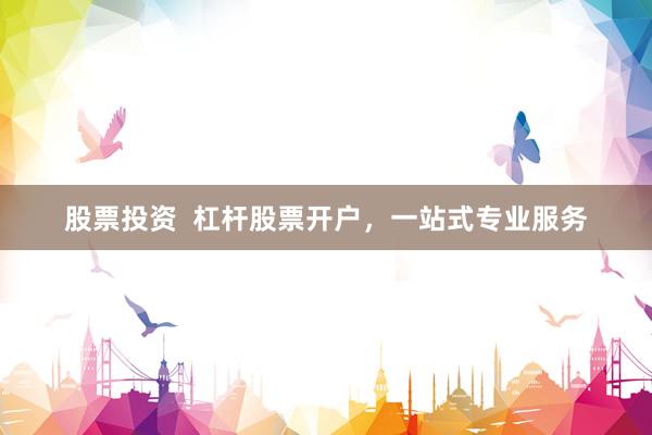 股票投资  杠杆股票开户，一站式专业服务