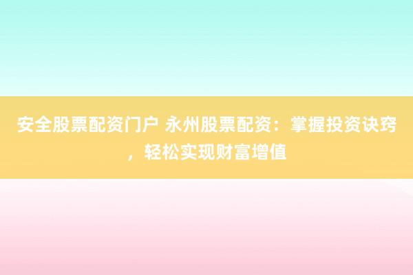 安全股票配资门户 永州股票配资：掌握投资诀窍，轻松实现财富增值