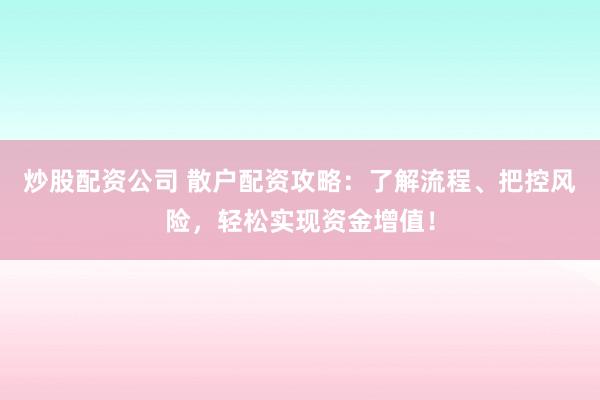 炒股配资公司 散户配资攻略:了解流程、把控风险,轻松实现资金增值!