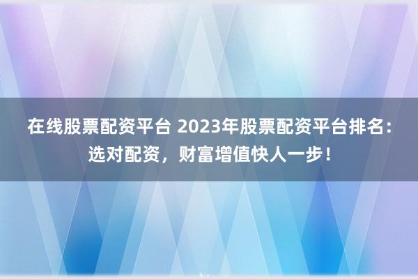 在线股票配资平台 2023年股票配资平台排名：选对配资，财富增值快人一步！