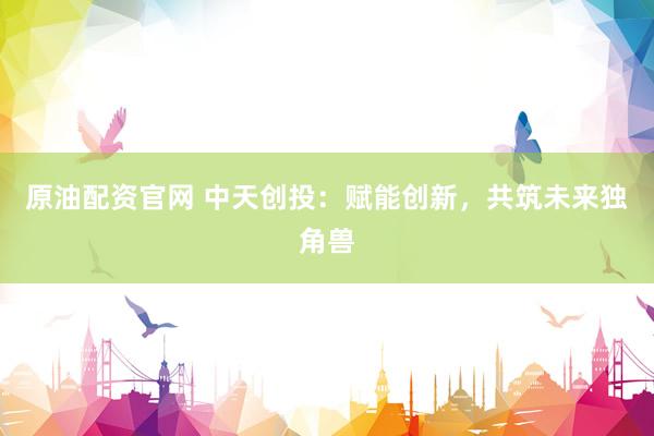 原油配资官网 中天创投：赋能创新，共筑未来独角兽