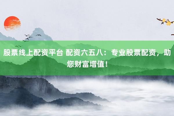 股票线上配资平台 配资六五八：专业股票配资，助您财富增值！