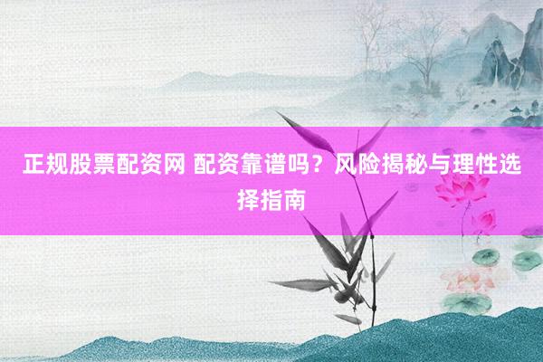 正规股票配资网 配资靠谱吗？风险揭秘与理性选择指南