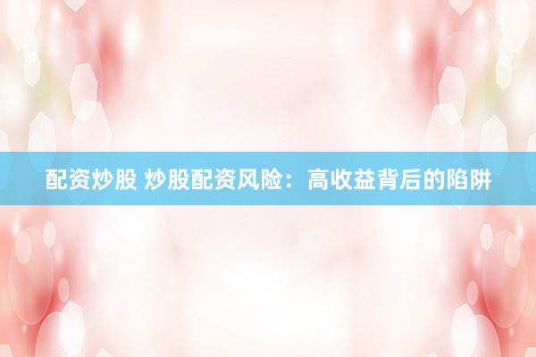 配资炒股 炒股配资风险：高收益背后的陷阱