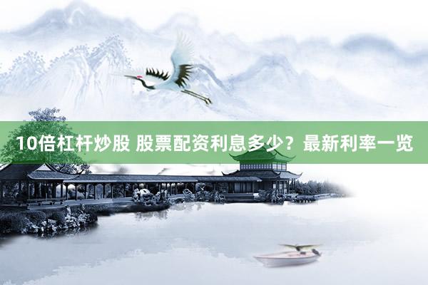 10倍杠杆炒股 股票配资利息多少？最新利率一览