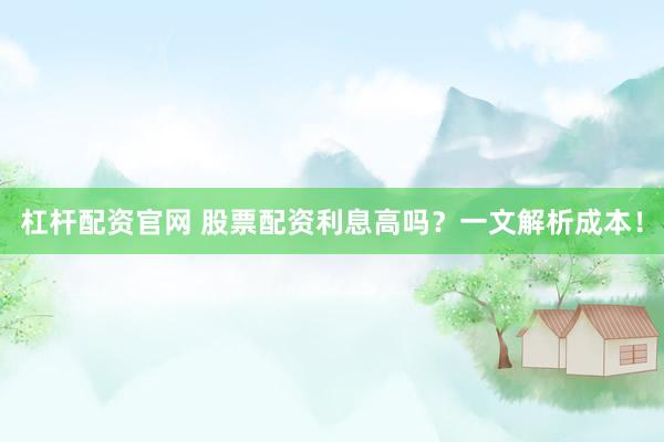 杠杆配资官网 股票配资利息高吗？一文解析成本！