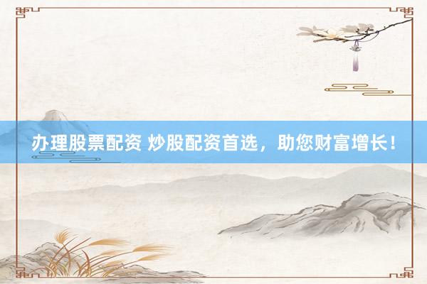 办理股票配资 炒股配资首选,助您财富增长!