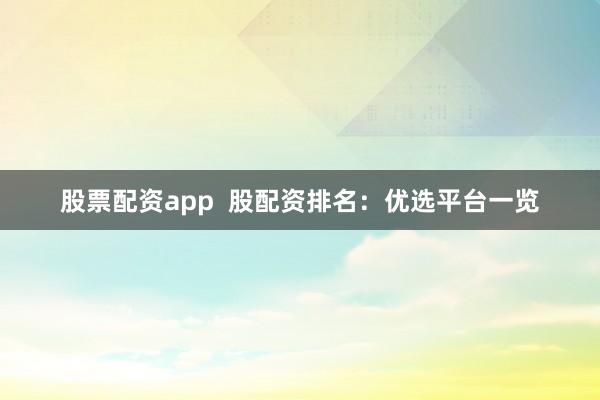 股票配资app  股配资排名：优选平台一览