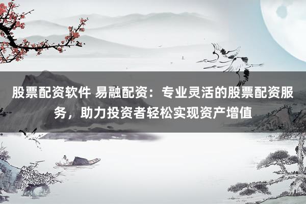 股票配资软件 易融配资：专业灵活的股票配资服务，助力投资者轻松实现资产增值