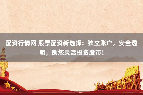 配资行情网 股票配资新选择：独立账户，安全透明，助您灵活投资股市！
