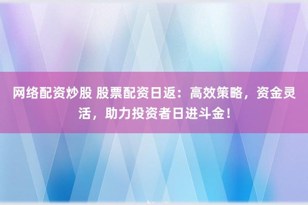网络配资炒股 股票配资日返：高效策略，资金灵活，助力投资者日进斗金！