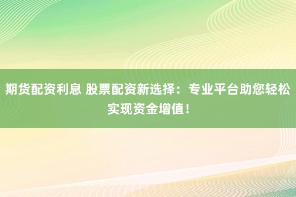 期货配资利息 股票配资新选择：专业平台助您轻松实现资金增值！