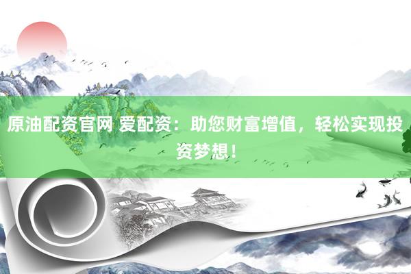 原油配资官网 爱配资:助您财富增值,轻松实现投资梦想!