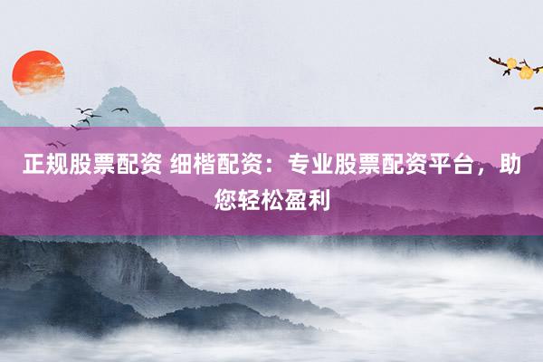 正规股票配资 细楷配资:专业股票配资平台,助您轻松盈利