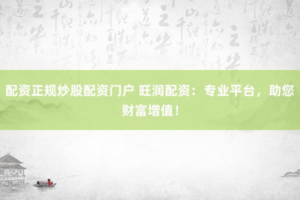 配资正规炒股配资门户 旺润配资:专业平台,助您财富增值!