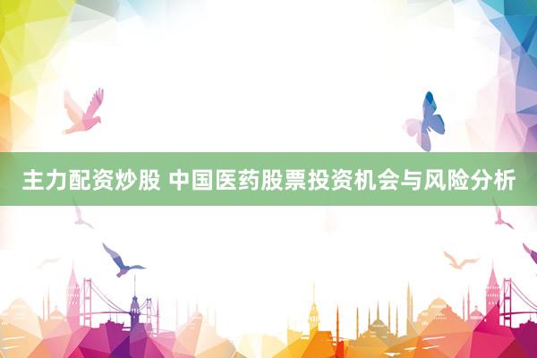 主力配资炒股 中国医药股票投资机会与风险分析