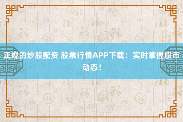 正规的炒股配资 股票行情APP下载：实时掌握股市动态！
