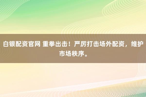 白银配资官网 重拳出击！严厉打击场外配资，维护市场秩序。