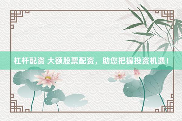 杠杆配资 大额股票配资，助您把握投资机遇！