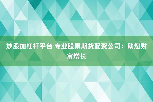 炒股加杠杆平台 专业股票期货配资公司：助您财富增长