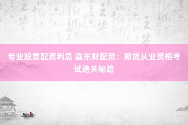 专业股票配资利息 鑫东财配资：期货从业资格考试通关秘籍