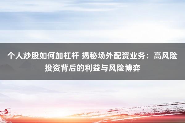个人炒股如何加杠杆 揭秘场外配资业务：高风险投资背后的利益与风险博弈