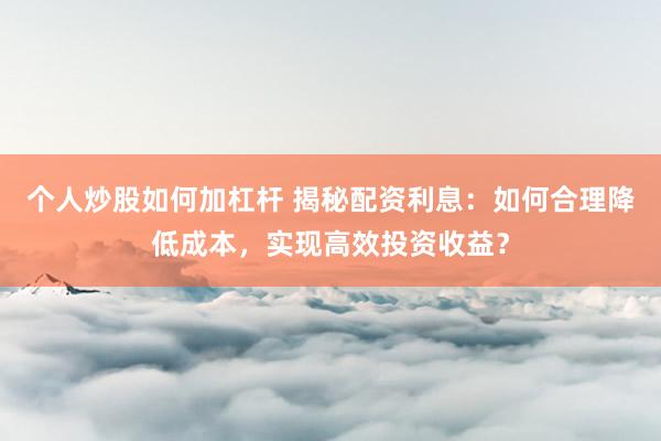 个人炒股如何加杠杆 揭秘配资利息：如何合理降低成本，实现高效投资收益？