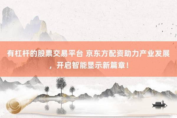 有杠杆的股票交易平台 京东方配资助力产业发展,开启智能显示新篇章!