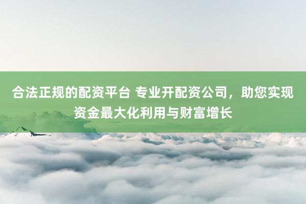 合法正规的配资平台 专业开配资公司，助您实现资金最大化利用与财富增长