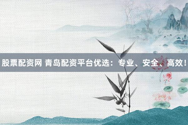 股票配资网 青岛配资平台优选：专业、安全、高效！