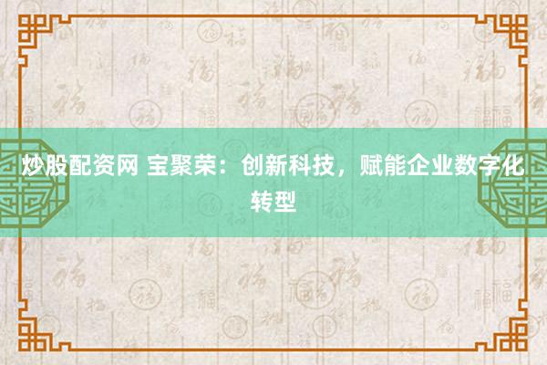 炒股配资网 宝聚荣:创新科技,赋能企业数字化转型