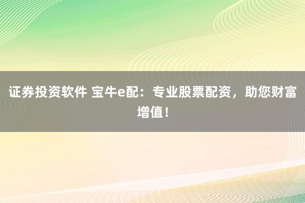 证券投资软件 宝牛e配：专业股票配资，助您财富增值！
