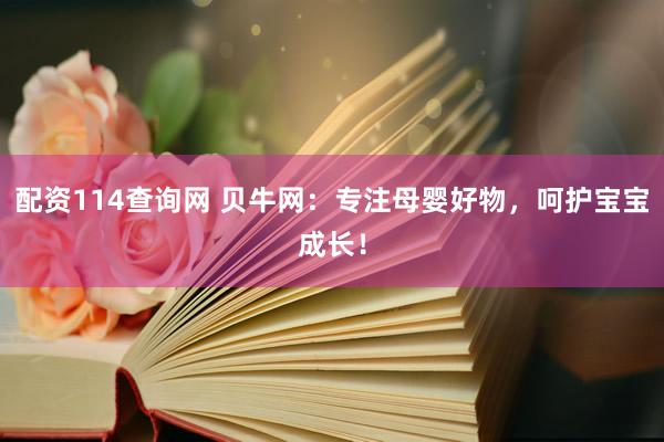 配资114查询网 贝牛网：专注母婴好物，呵护宝宝成长！